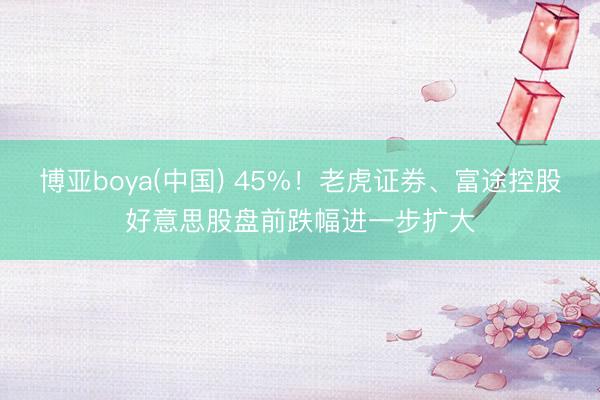 博亚boya(中国) 45%！老虎证券、富途控股好意思股盘前跌幅进一步扩大