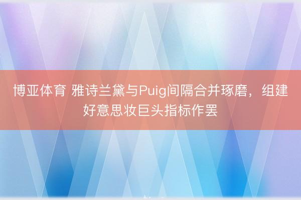 博亚体育 雅诗兰黛与Puig间隔合并琢磨，组建好意思妆巨头指标作罢