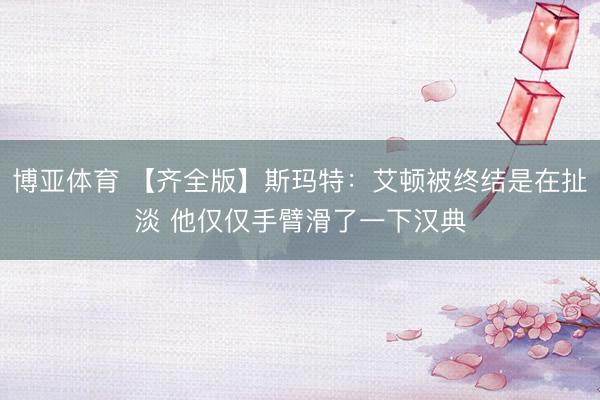 博亚体育 【齐全版】斯玛特：艾顿被终结是在扯淡 他仅仅手臂滑了一下汉典