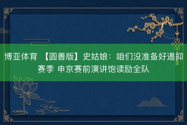 博亚体育 【圆善版】史姑娘：咱们没准备好遏抑赛季 申京赛前演讲饱读励全队