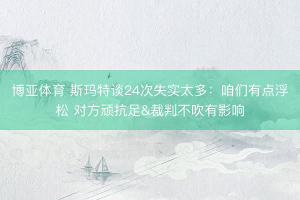 博亚体育 斯玛特谈24次失实太多:咱们有点浮松 对方顽抗足&裁判不吹有影响