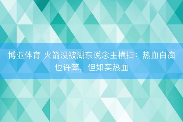 博亚体育 火箭没被湖东说念主横扫：热血白痴也许笨，但如实热血