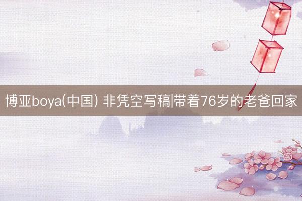 博亚boya(中国) 非凭空写稿|带着76岁的老爸回家