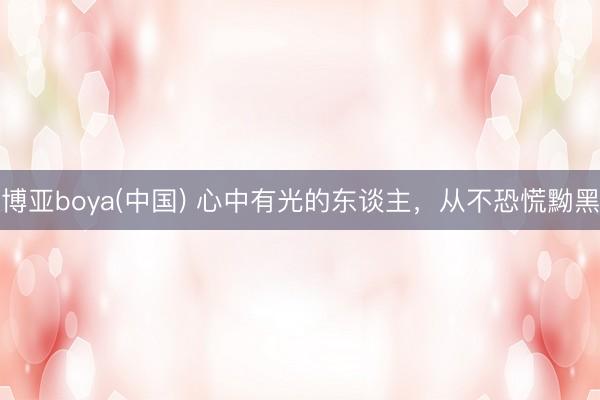 博亚boya(中国) 心中有光的东谈主，从不恐慌黝黑