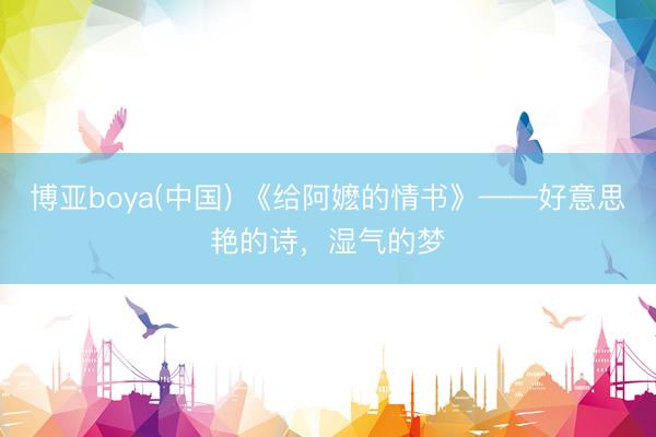 博亚boya(中国) 《给阿嬷的情书》——好意思艳的诗，湿气的梦