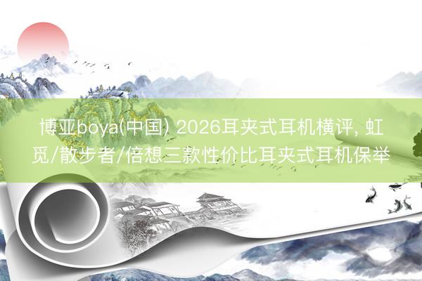 博亚boya(中国) 2026耳夹式耳机横评， 虹觅/散步者/倍想三款性价比耳夹式耳机保举