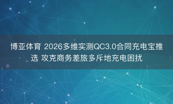 博亚体育 2026多维实测QC3.0合同充电宝推选 攻克商务差旅多斥地充电困扰