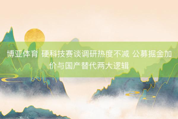 博亚体育 硬科技赛谈调研热度不减 公募掘金加价与国产替代两大逻辑
