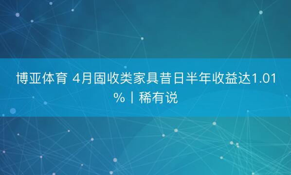 博亚体育 4月固收类家具昔日半年收益达1.01%丨稀有说