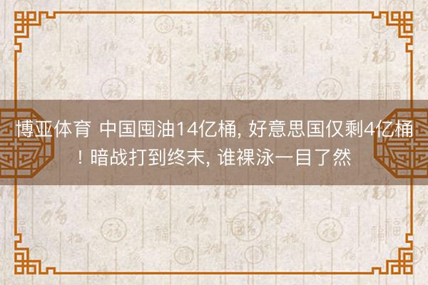 博亚体育 中国囤油14亿桶， 好意思国仅剩4亿桶! 暗战打到终末， 谁裸泳一目了然