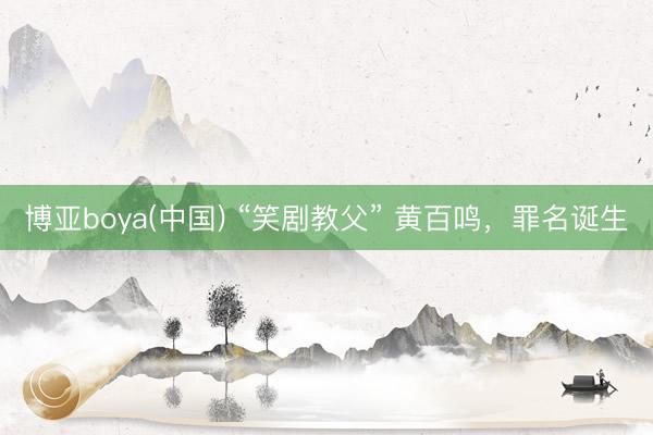 博亚boya(中国) “笑剧教父” 黄百鸣，罪名诞生