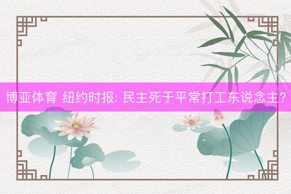 博亚体育 纽约时报: 民主死于平常打工东说念主?