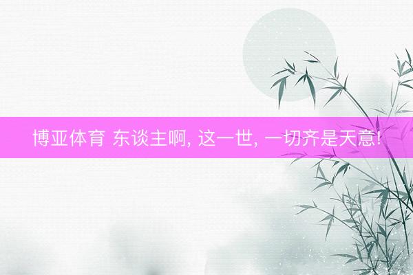 博亚体育 东谈主啊， 这一世， 一切齐是天意!