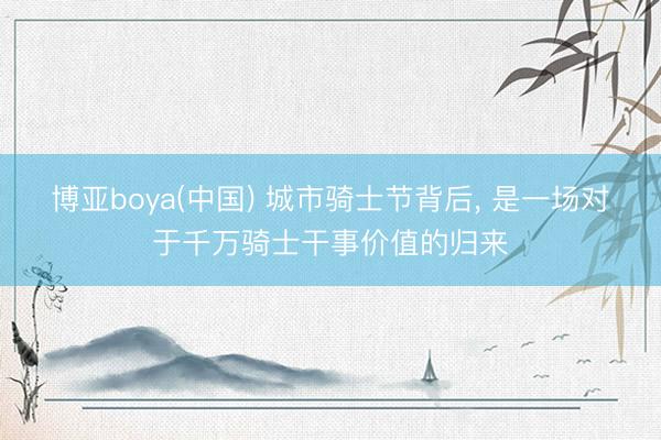 博亚boya(中国) 城市骑士节背后， 是一场对于千万骑士干事价值的归来