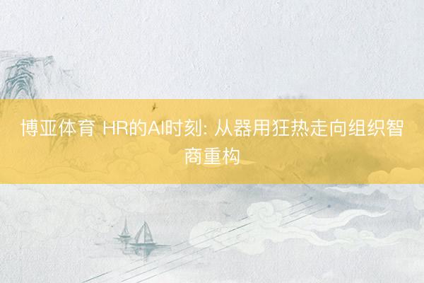 博亚体育 HR的AI时刻: 从器用狂热走向组织智商重构