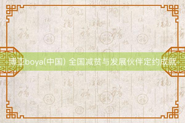 博亚boya(中国) 全国减贫与发展伙伴定约成就