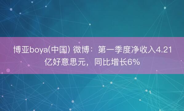博亚boya(中国) 微博：第一季度净收入4.21亿好意思元，同比增长6%