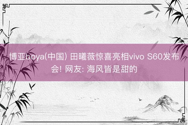 博亚boya(中国) 田曦薇惊喜亮相vivo S60发布会! 网友: 海风皆是甜的