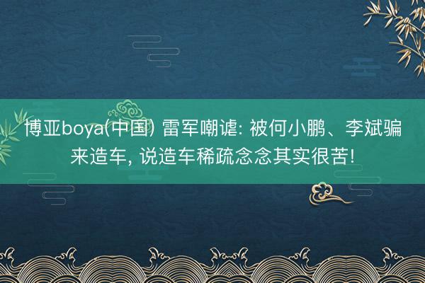 博亚boya(中国) 雷军嘲谑: 被何小鹏、李斌骗来造车， 说造车稀疏念念其实很苦!