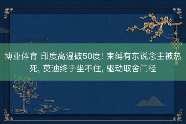 博亚体育 印度高温破50度! 束缚有东说念主被热死， 莫迪终于坐不住， 驱动取舍门径