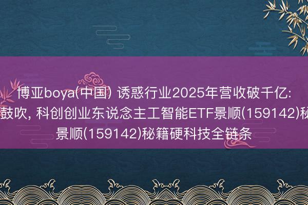博亚boya(中国) 诱惑行业2025年营收破千亿: 国产化替代纵深鼓吹， 科创创业东说念主工智能ETF景顺(159142)秘籍硬科技全链条