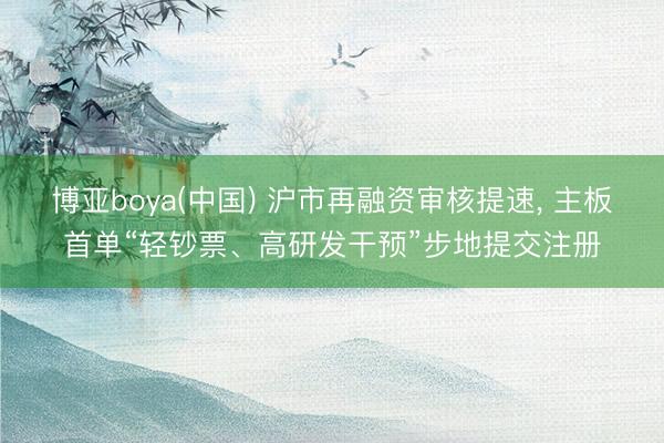 博亚boya(中国) 沪市再融资审核提速， 主板首单“轻钞票、高研发干预”步地提交注册
