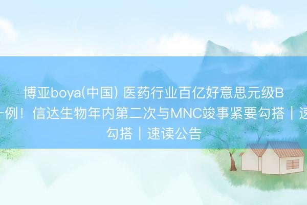 博亚boya(中国) 医药行业百亿好意思元级BD再添一例！信达生物年内第二次与MNC竣事紧要勾搭｜速读公告