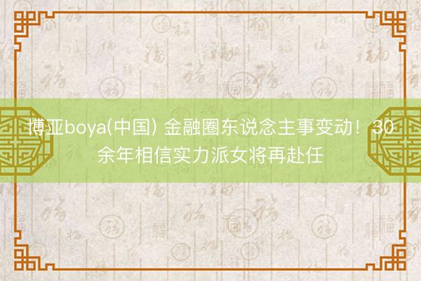 博亚boya(中国) 金融圈东说念主事变动！30余年相信实力派女将再赴任