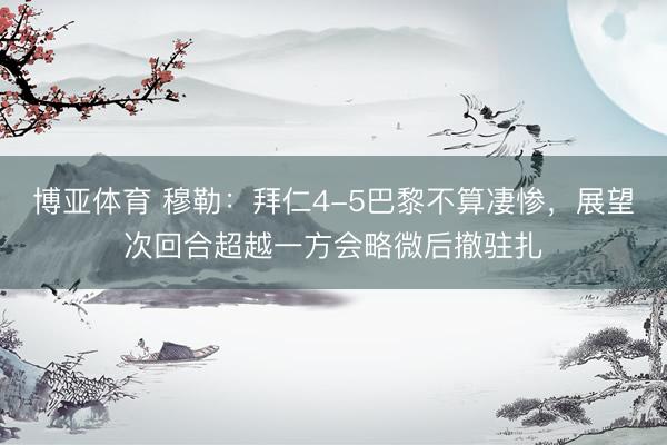 博亚体育 穆勒：拜仁4-5巴黎不算凄惨，展望次回合超越一方会略微后撤驻扎