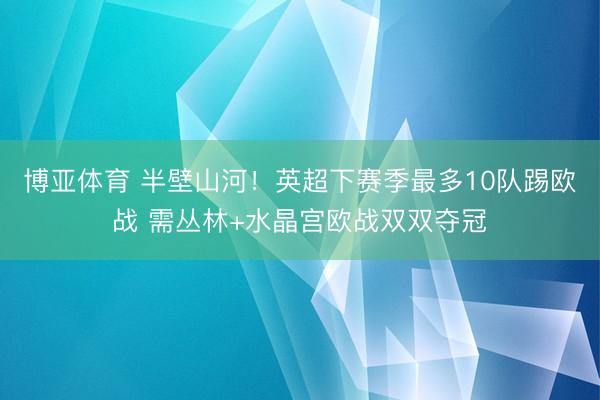 博亚体育 半壁山河！英超下赛季最多10队踢欧战 需丛林+水晶宫欧战双双夺冠