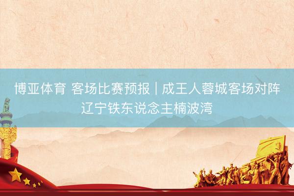 博亚体育 客场比赛预报 | 成王人蓉城客场对阵辽宁铁东说念主楠波湾
