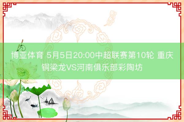 博亚体育 5月5日20:00中超联赛第10轮 重庆铜梁龙VS河南俱乐部彩陶坊