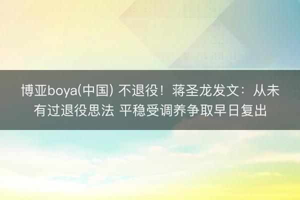 博亚boya(中国) 不退役！蒋圣龙发文：从未有过退役思法 平稳受调养争取早日复出