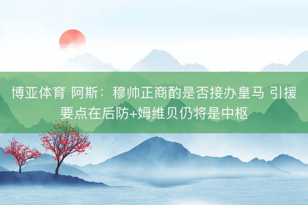 博亚体育 阿斯：穆帅正商酌是否接办皇马 引援要点在后防+姆维贝仍将是中枢