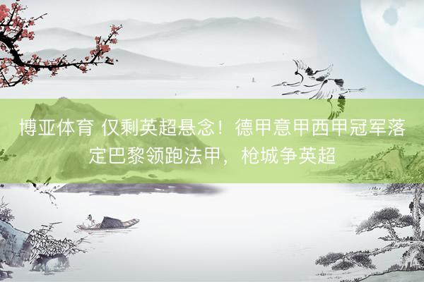 博亚体育 仅剩英超悬念！德甲意甲西甲冠军落定巴黎领跑法甲，枪城争英超
