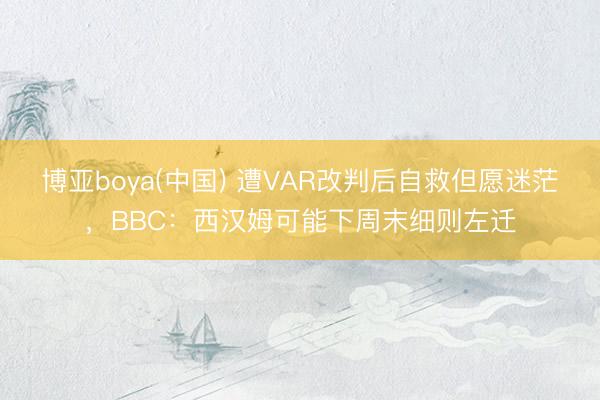 博亚boya(中国) 遭VAR改判后自救但愿迷茫，BBC：西汉姆可能下周末细则左迁