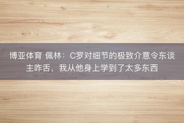 博亚体育 佩林:C罗对细节的极致介意令东谈主咋舌,我从他身上学到了太多东西