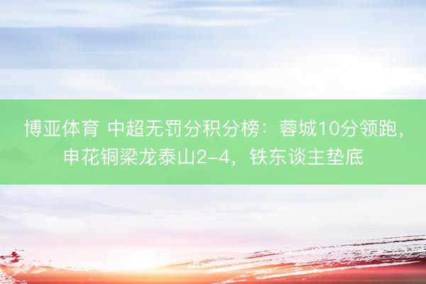 博亚体育 中超无罚分积分榜：蓉城10分领跑，申花铜梁龙泰山2-4，<a href=