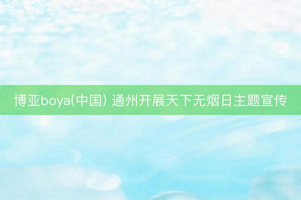 博亚boya(中国) 通州开展天下无烟日主题宣传