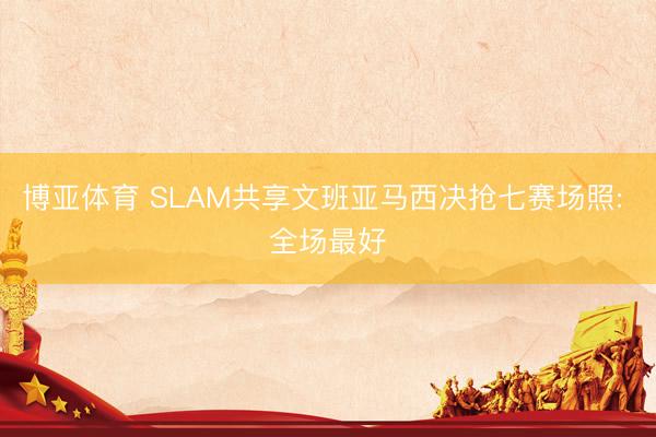 博亚体育 SLAM共享文班亚马西决抢七赛场照: 全场最好