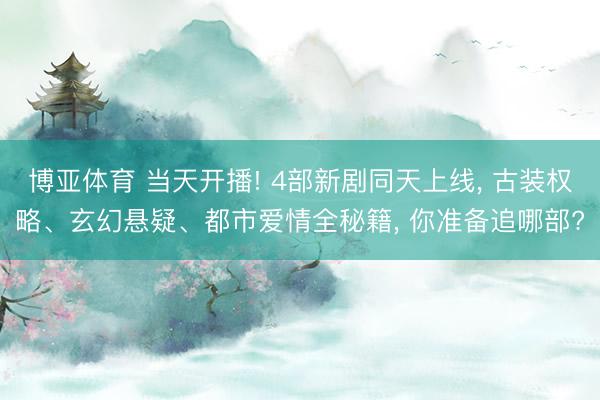 博亚体育 当天开播! 4部新剧同天上线， 古装权略、玄幻悬疑、都市爱情全秘籍， 你准备追哪部?