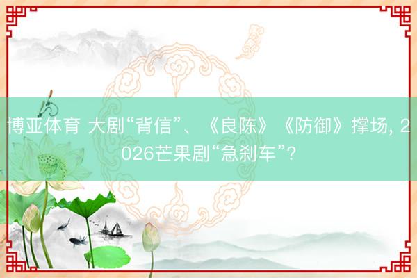 博亚体育 大剧“背信”、《良陈》《防御》撑场， 2026芒果剧“急刹车”?