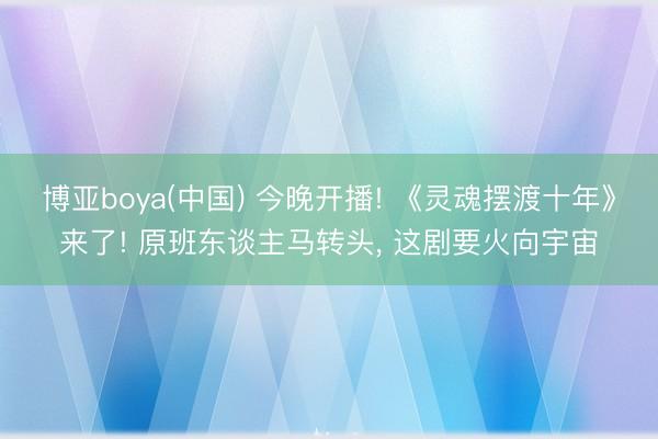 博亚boya(中国) 今晚开播! 《灵魂摆渡十年》来了! 原班东谈主马转头， 这剧要火向宇宙