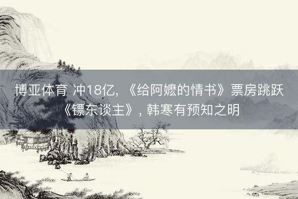博亚体育 冲18亿， 《给阿嬷的情书》票房跳跃《镖东谈主》， 韩寒有预知之明