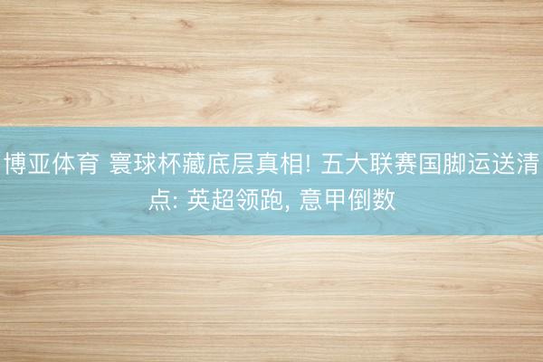 博亚体育 寰球杯藏底层真相! 五大联赛国脚运送清点: 英超领跑， 意甲倒数