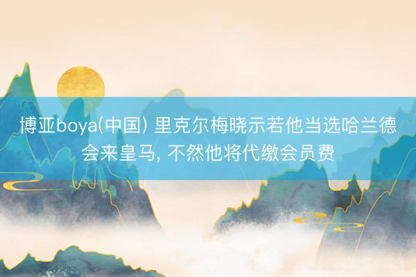 博亚boya(中国) 里克尔梅晓示若他当选哈兰德会来皇马， 不然他将代缴会员费