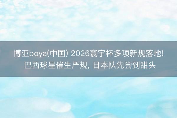 博亚boya(中国) 2026寰宇杯多项新规落地! 巴西球星催生严规， 日本队先尝到甜头