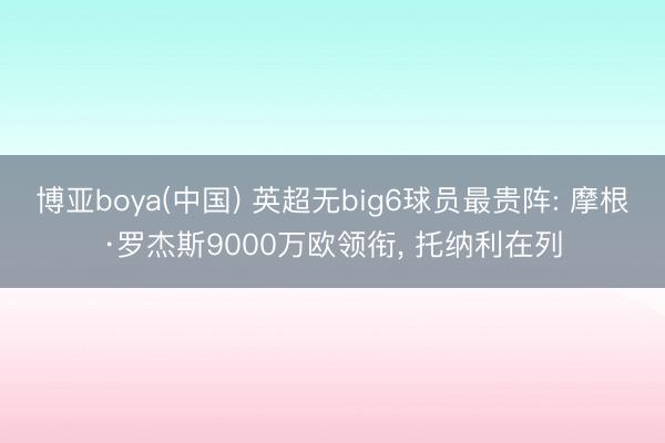 博亚boya(中国) 英超无big6球员最贵阵: 摩根·罗杰斯9000万欧领衔， 托纳利在列