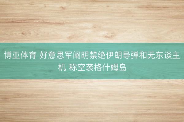 博亚体育 好意思军阐明禁绝伊朗导弹和无东谈主机 称空袭格什姆岛