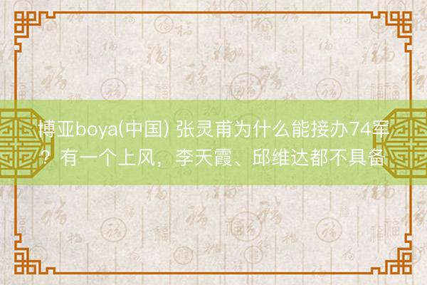 博亚boya(中国) 张灵甫为什么能接办74军？有一个上风，李天霞、邱维达都不具备
